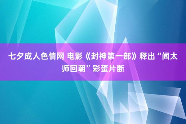 七夕成人色情网 电影《封神第一部》释出“闻太师回朝”彩蛋片断