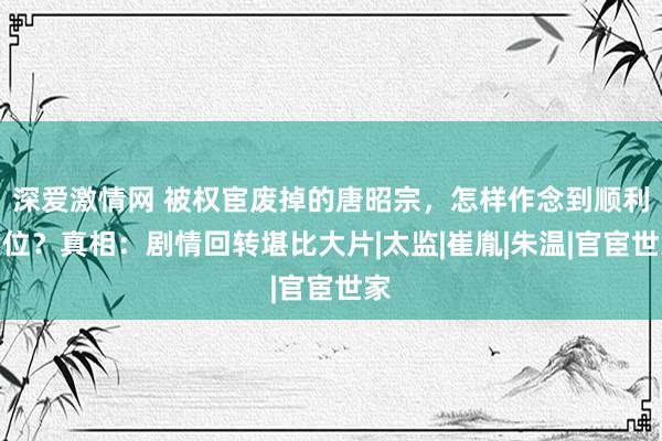 深爱激情网 被权宦废掉的唐昭宗，怎样作念到顺利复位？真相：剧情回转堪比大片|太监|崔胤|朱温|官宦世家