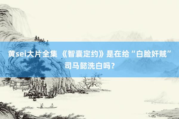 黄sei大片全集 《智囊定约》是在给“白脸奸贼”司马懿洗白吗？