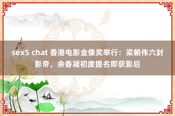 sex5 chat 香港电影金像奖举行：梁朝伟六封影帝，余香凝初度提名即获影后