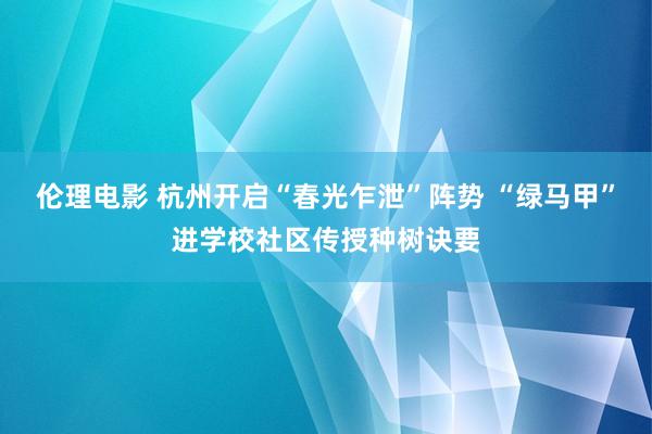 伦理电影 杭州开启“春光乍泄”阵势 “绿马甲”进学校社区传授种树诀要