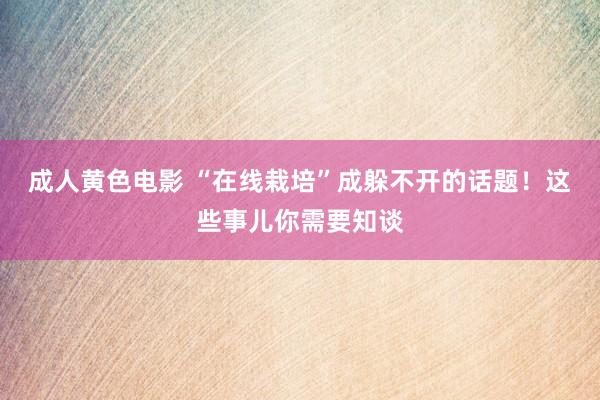 成人黄色电影 “在线栽培”成躲不开的话题！这些事儿你需要知谈