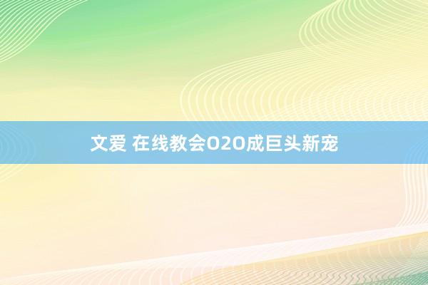 文爱 在线教会O2O成巨头新宠