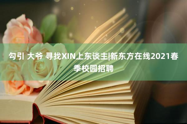 勾引 大爷 寻找XIN上东谈主|新东方在线2021春季校园招聘