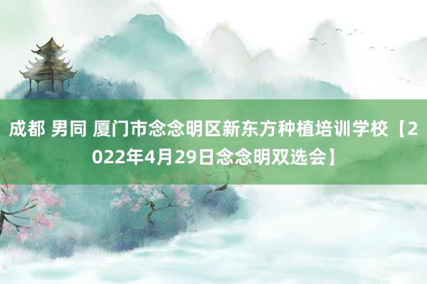 成都 男同 厦门市念念明区新东方种植培训学校【2022年4月29日念念明双选会】