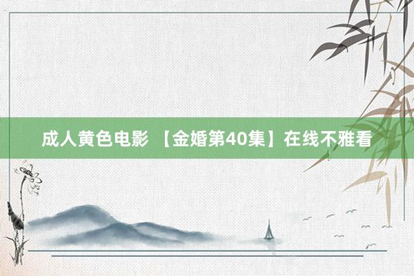 成人黄色电影 【金婚第40集】在线不雅看