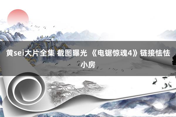 黄sei大片全集 截图曝光 《电锯惊魂4》链接怯怯小房