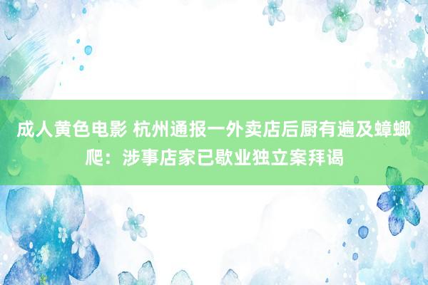 成人黄色电影 杭州通报一外卖店后厨有遍及蟑螂爬：涉事店家已歇业独立案拜谒