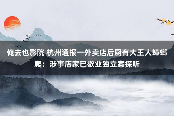 俺去也影院 杭州通报一外卖店后厨有大王人蟑螂爬：涉事店家已歇业独立案探听