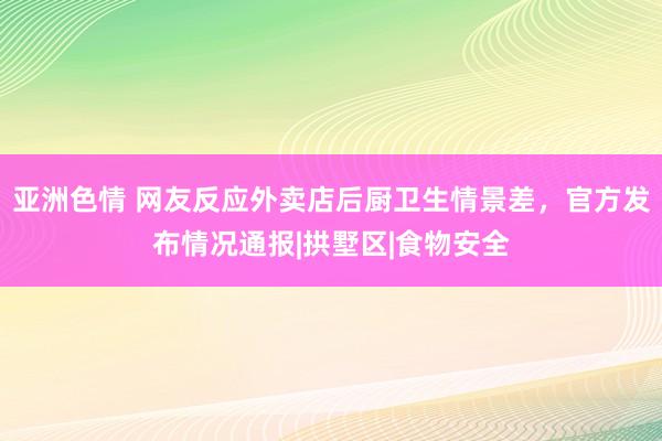 亚洲色情 网友反应外卖店后厨卫生情景差，官方发布情况通报|拱墅区|食物安全