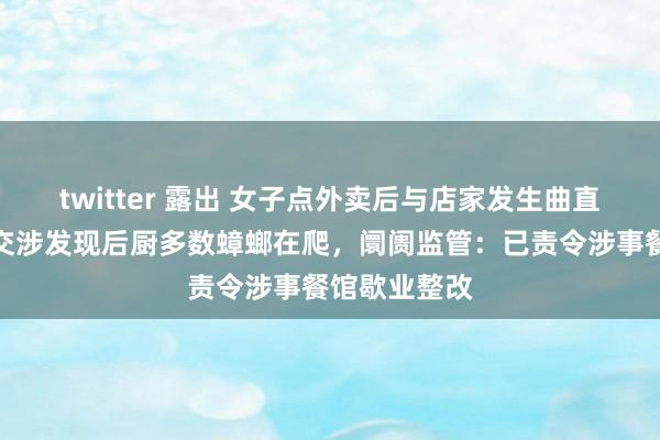 twitter 露出 女子点外卖后与店家发生曲直，到实体店交涉发现后厨多数蟑螂在爬，阛阓监管：已责令涉事餐馆歇业整改