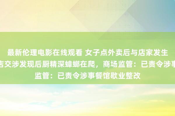 最新伦理电影在线观看 女子点外卖后与店家发生厉害，到实体店交涉发现后厨精深蟑螂在爬，商场监管：已责令涉事餐馆歇业整改