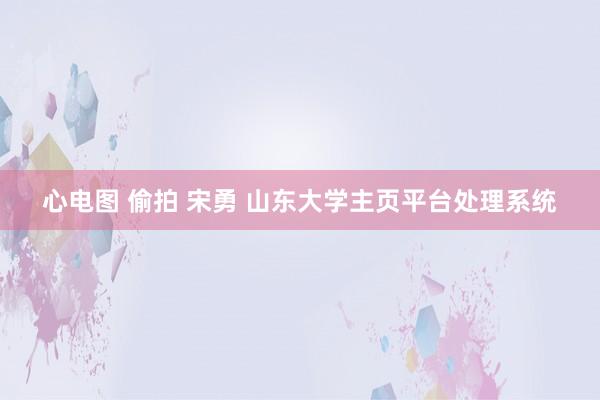 心电图 偷拍 宋勇 山东大学主页平台处理系统