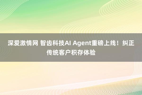 深爱激情网 智齿科技AI Agent重磅上线！纠正传统客户积存体验