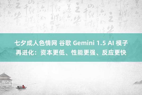 七夕成人色情网 谷歌 Gemini 1.5 AI 模子再进化：资本更低、性能更强、反应更快