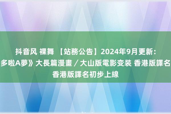 抖音风 裸舞 【站務公告】2024年9月更新：《叮噹／多啦A夢》大長篇漫畫／大山版電影变装 香港版譯名初步上線