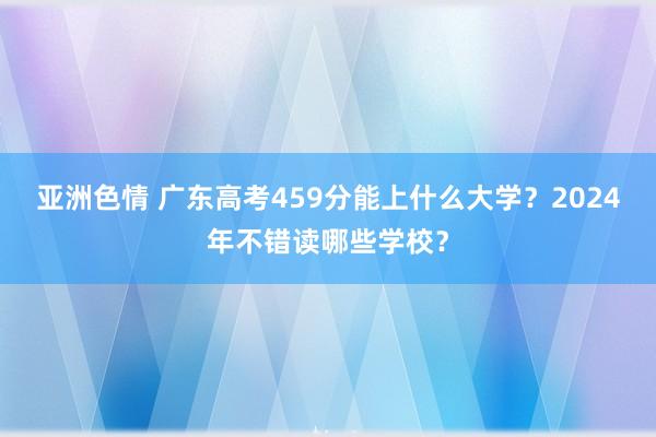 亚洲色情 广东高考459分能上什么大学？2024年不错读哪些学校？