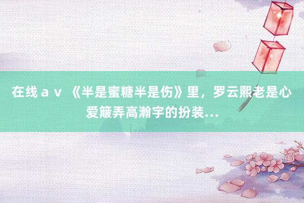 在线ａｖ 《半是蜜糖半是伤》里，罗云熙老是心爱簸弄高瀚宇的扮装…