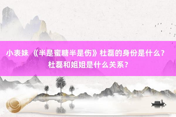 小表妹 《半是蜜糖半是伤》杜磊的身份是什么？ 杜磊和姐姐是什么关系？